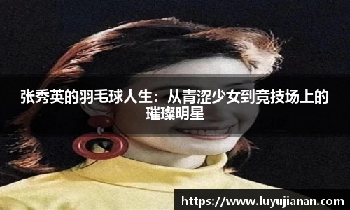 张秀英的羽毛球人生：从青涩少女到竞技场上的璀璨明星